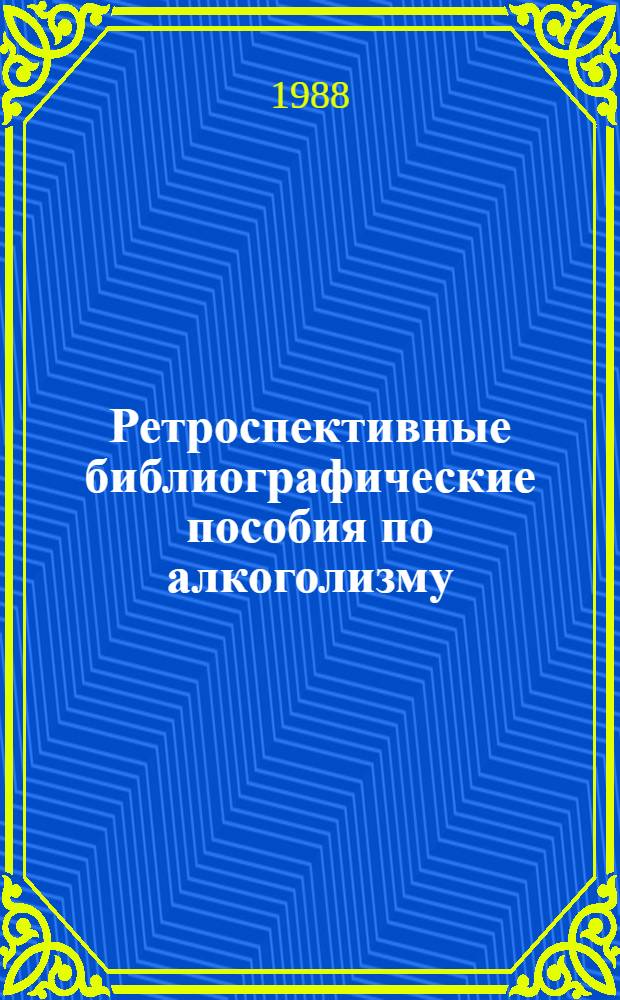 Ретроспективные библиографические пособия по алкоголизму : (За 1972-1987 гг. на рус. яз.) : Библиогр. список