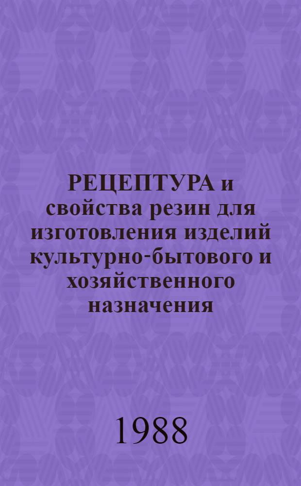 РЕЦЕПТУРА и свойства резин для изготовления изделий культурно-бытового и хозяйственного назначения : Каталог-справочник