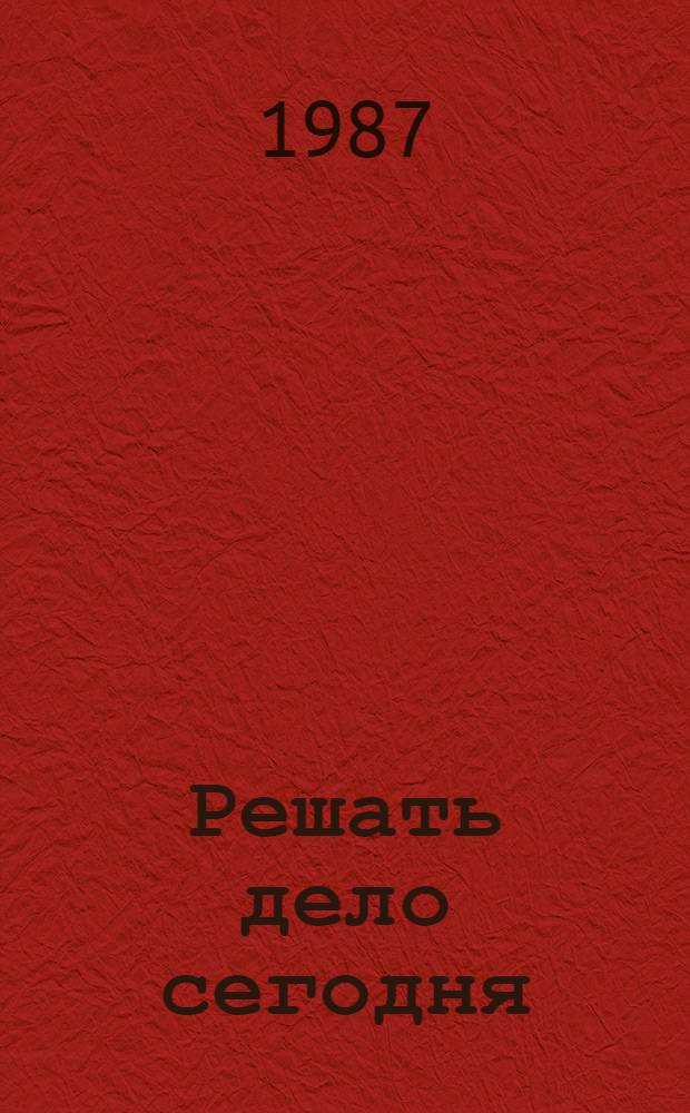 Решать дело сегодня : Кн. о В.И. Ленине и Окт. вооруж. восстании в Петрограде : Воспоминания, документы, газ. публ. : Для сред. и ст. шк. возраста
