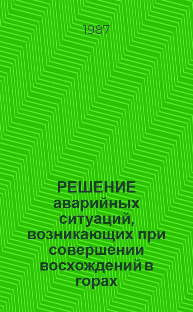 РЕШЕНИЕ аварийных ситуаций, возникающих при совершении восхождений в горах : (Ситуац. задачи) : Метод. рекомендации