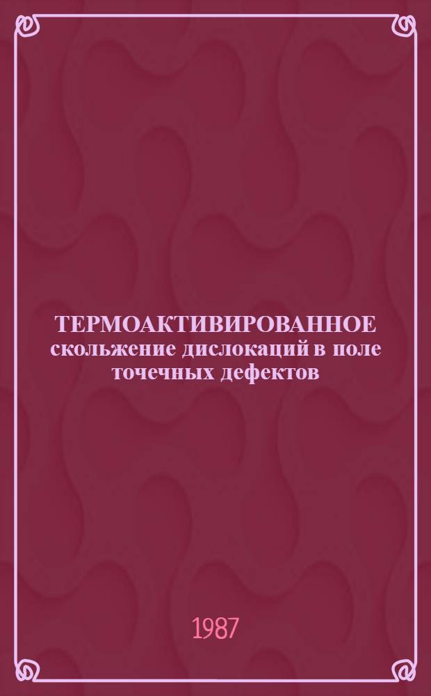 ТЕРМОАКТИВИРОВАННОЕ скольжение дислокаций в поле точечных дефектов : Обзор по данным отеч. и зарубеж. печати за 1915-1985 гг