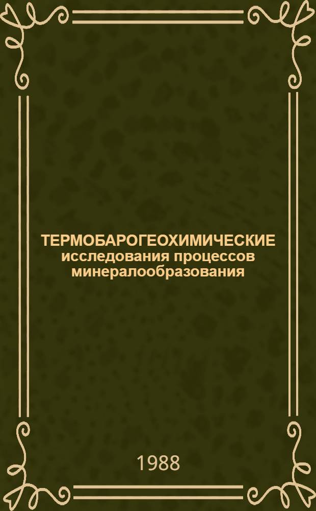 ТЕРМОБАРОГЕОХИМИЧЕСКИЕ исследования процессов минералообразования : Сб. ст.