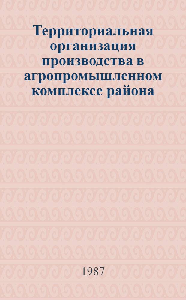 Территориальная организация производства в агропромышленном комплексе района : Науч. тр