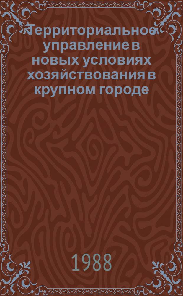 Территориальное управление в новых условиях хозяйствования в крупном городе : Вторая всесоюзная науч.-практ. конф., 14-15 дек. 1988 г. : Материалы конф