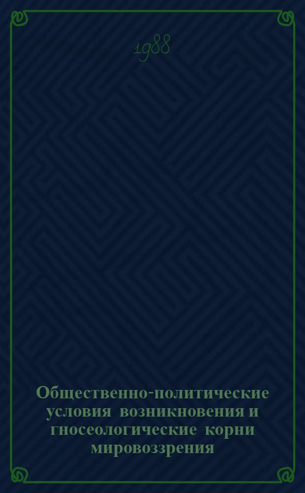 Общественно-политические условия возникновения и гносеологические корни мировоззрения : Автореф. дис. на соиск. учен. степ. к. филос. н