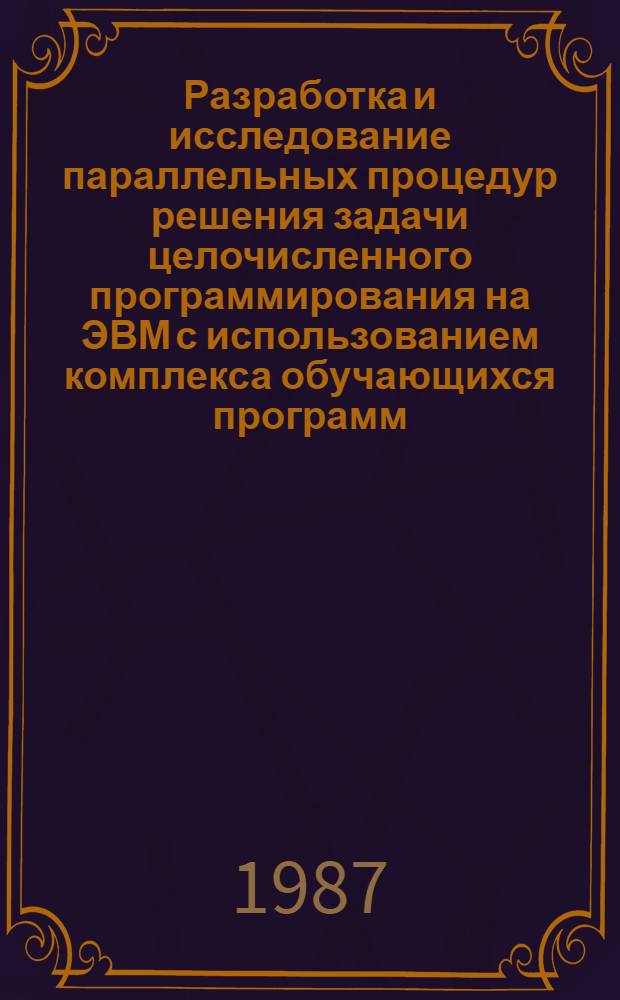 Разработка и исследование параллельных процедур решения задачи целочисленного программирования на ЭВМ с использованием комплекса обучающихся программ : Автореф. дис. на соиск. учен. степ. канд. техн. наук : (05.13.13; 05.13.11)