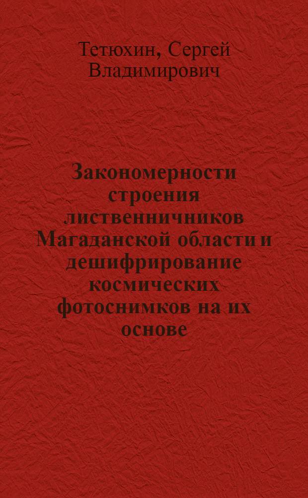 Закономерности строения лиственничников Магаданской области и дешифрирование космических фотоснимков на их основе : Автореф. дис. на соиск. учен. степ. канд. с.-х. наук : (06.03.02)