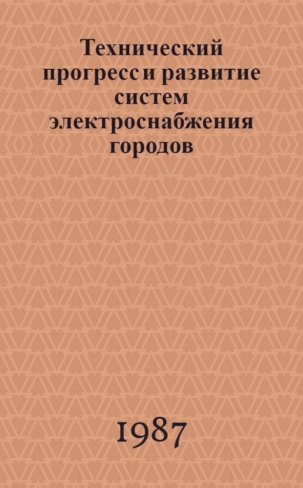 Технический прогресс и развитие систем электроснабжения городов : Крат. тез. докл. к всесоюз. науч.-техн. совещ. (Кишинев, окт. 1987 г.)