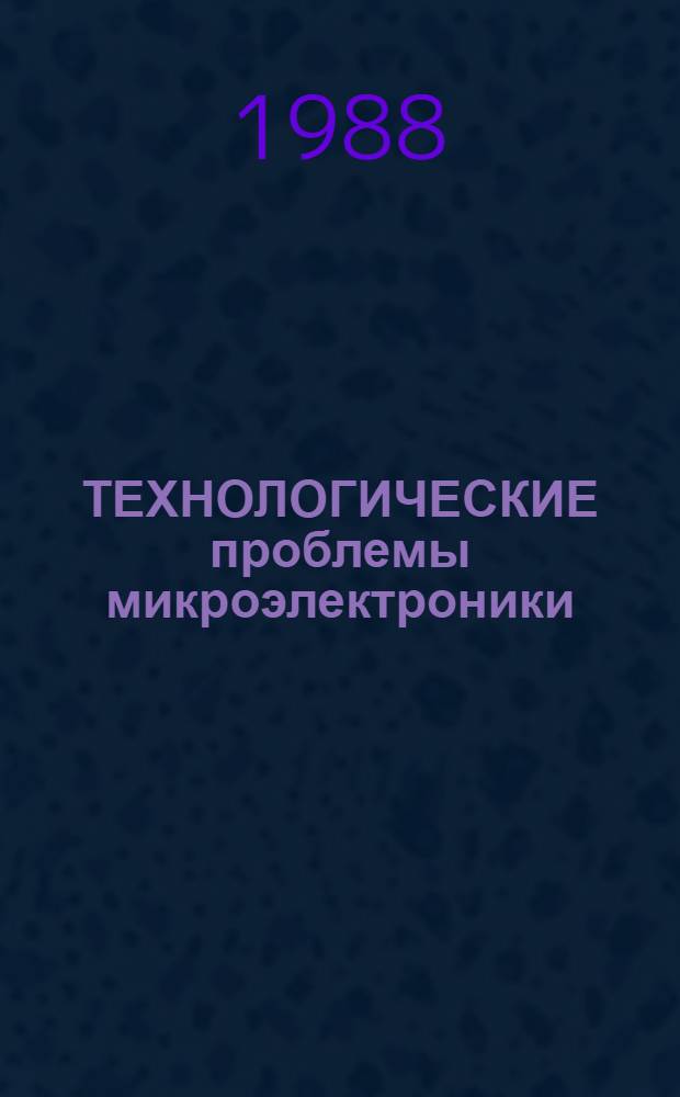 ТЕХНОЛОГИЧЕСКИЕ проблемы микроэлектроники : Сб. ст.