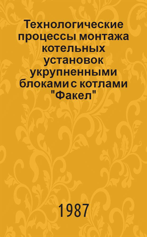 Технологические процессы монтажа котельных установок укрупненными блоками с котлами "Факел" : Утв. отд. по механизации и электрификации Госагропрома СССР 25.12.86