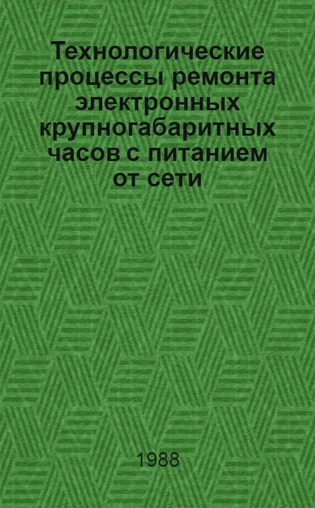Технологические процессы ремонта электронных крупногабаритных часов с питанием от сети : Утв. Главрембыттехникой Минбыта РСФСР 14.05.87