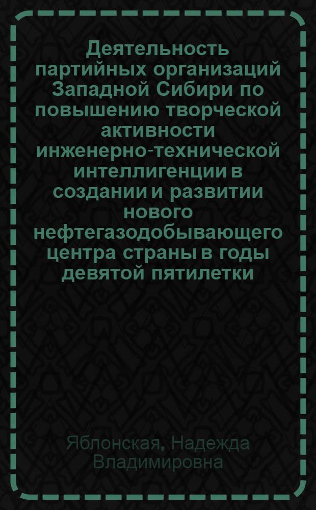 Деятельность партийных организаций Западной Сибири по повышению творческой активности инженерно-технической интеллигенции в создании и развитии нового нефтегазодобывающего центра страны в годы девятой пятилетки : (На материалах парт. организации Тюмен. и Том. обл.) : Автореф. дис. на соиск. учен. степ. канд. ист. наук : (07.00.01)