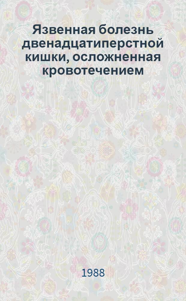 Язвенная болезнь двенадцатиперстной кишки, осложненная кровотечением : (Вопр. патогенеза, диагностики, прогноза и лечения) : Межвуз. сб. науч. тр