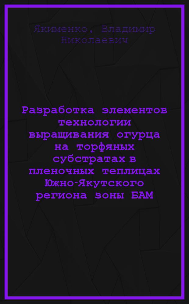 Разработка элементов технологии выращивания огурца на торфяных субстратах в пленочных теплицах Южно-Якутского региона зоны БАМ : Автореф. дис. на соиск. учен. степ. канд. с.-х. наук : (06.01.06)