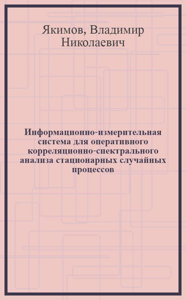 Информационно-измерительная система для оперативного корреляционно-спектрального анализа стационарных случайных процессов : Автореф. дис. на соиск. учен. степ. к. т. н