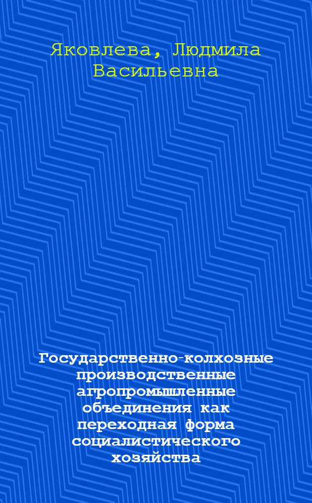 Государственно-колхозные производственные агропромышленные объединения как переходная форма социалистического хозяйства : Автореф. дис. на соиск. учен. степ. к. э. н