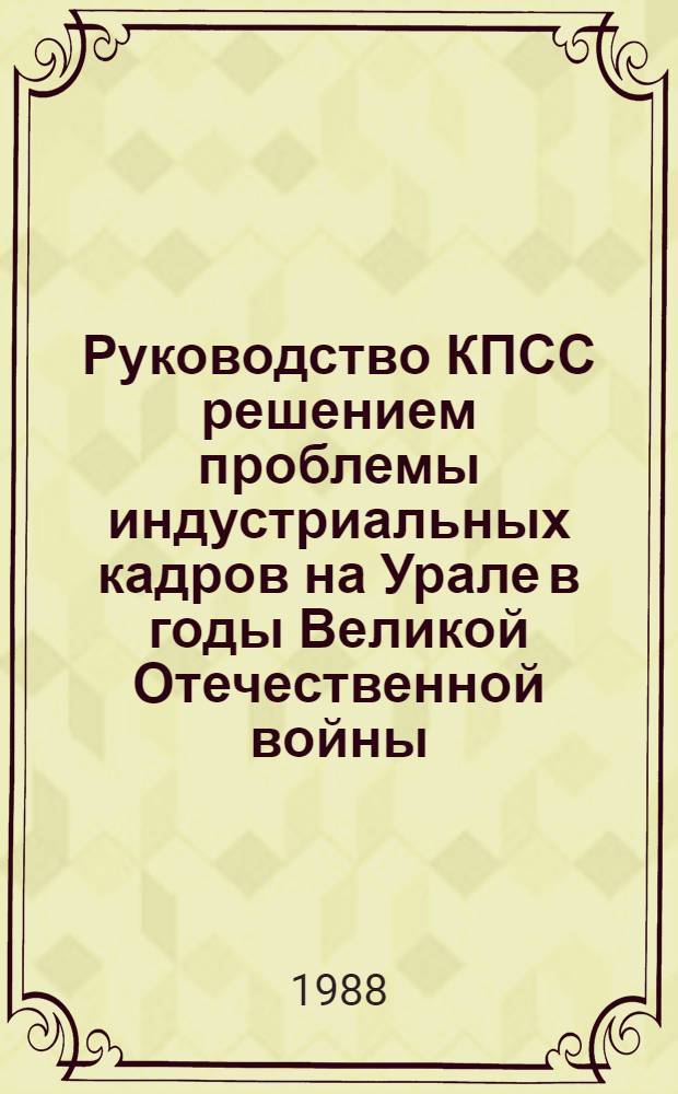 Руководство КПСС решением проблемы индустриальных кадров на Урале в годы Великой Отечественной войны (1941-1945) : Автореф. дис. на соиск. учен. степ. д. ист. н
