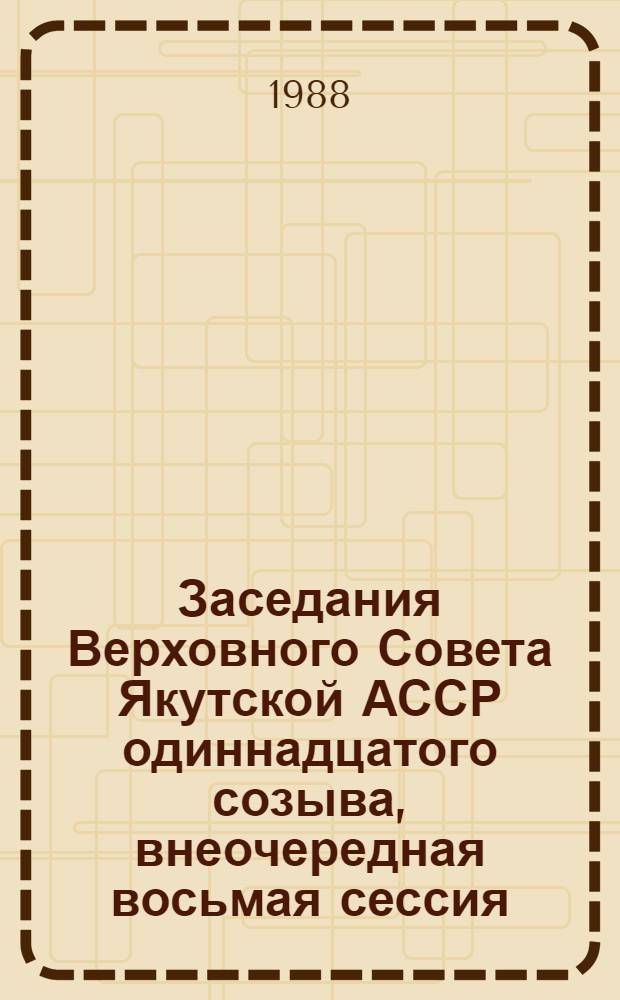 Заседания Верховного Совета Якутской АССР одиннадцатого созыва, внеочередная восьмая сессия (8 апреля 1988 г.) : Стеногр. отчет