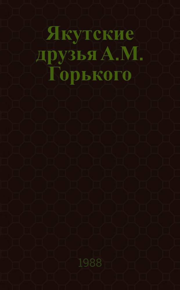 Якутские друзья А.М. Горького : А.А. и Н.П. Семеновы : Сборник : К 120-летию со дня рождения А.М. Горького