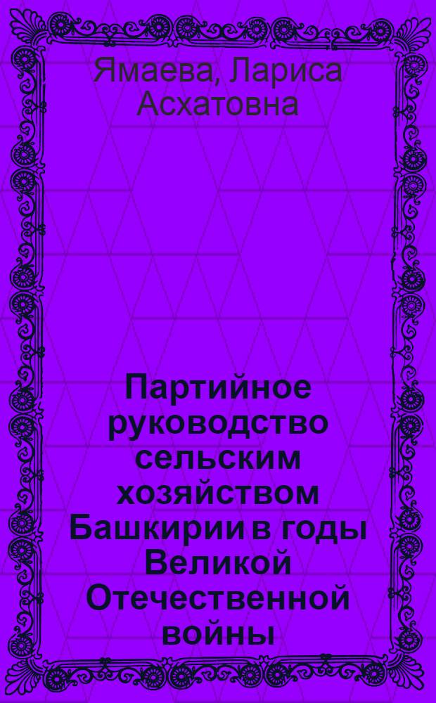 Партийное руководство сельским хозяйством Башкирии в годы Великой Отечественной войны : Автореф. дис. на соиск. учен. степ. канд. ист. наук : (07.00.01)