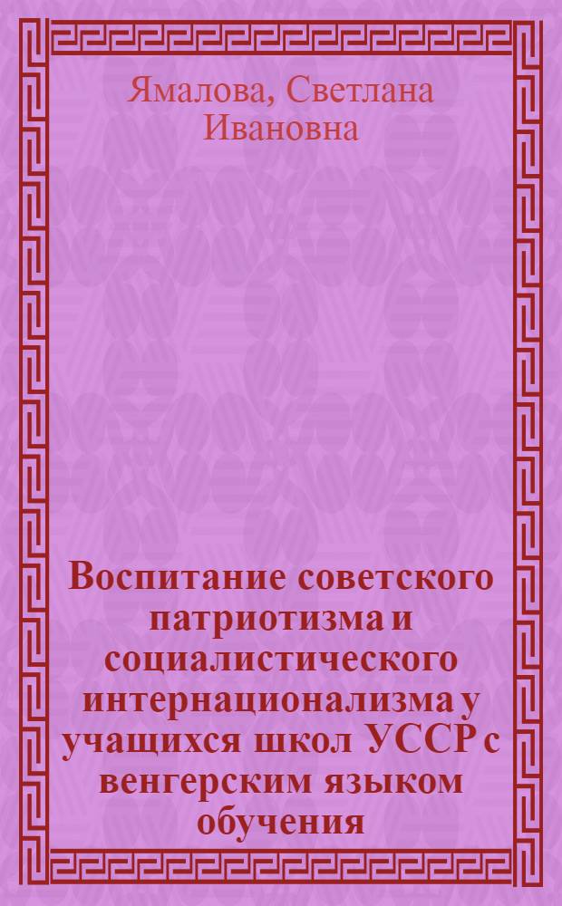 Воспитание советского патриотизма и социалистического интернационализма у учащихся школ УССР с венгерским языком обучения : (На материале изуч. руч. яз. и лит. венг. яз. и лит.) : Автореф. дис. на соиск. учен. степ. канд. пед. наук : (13.00.01)