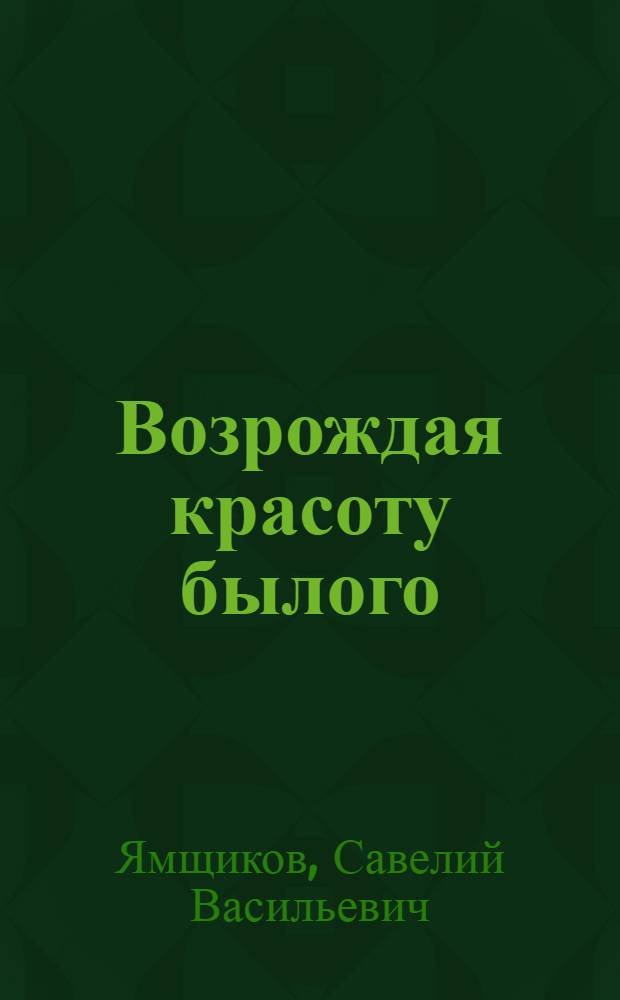 Возрождая красоту былого : Записки художника-реставратора