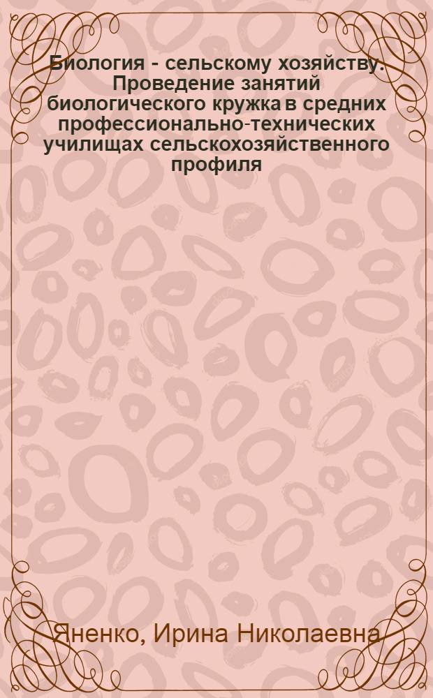 Биология - сельскому хозяйству. Проведение занятий биологического кружка в средних профессионально-технических училищах сельскохозяйственного профиля : (Метод. рекомендации)