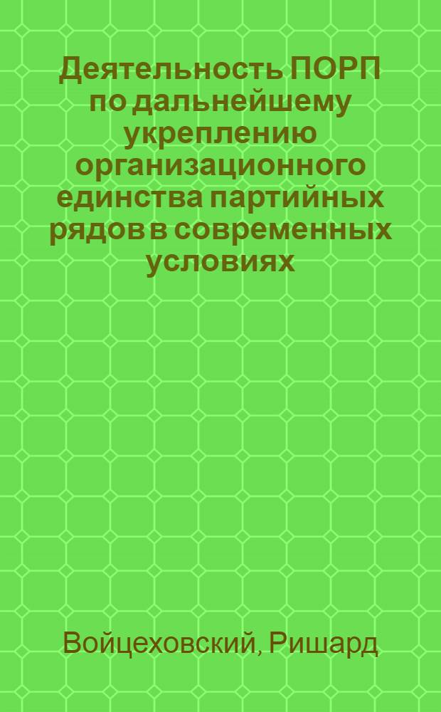 Деятельность ПОРП по дальнейшему укреплению организационного единства партийных рядов в современных условиях : (С учетом опыта КПСС) : Автореф. дис. на соиск. учен. степ. канд. ист. наук : (07.00.14)