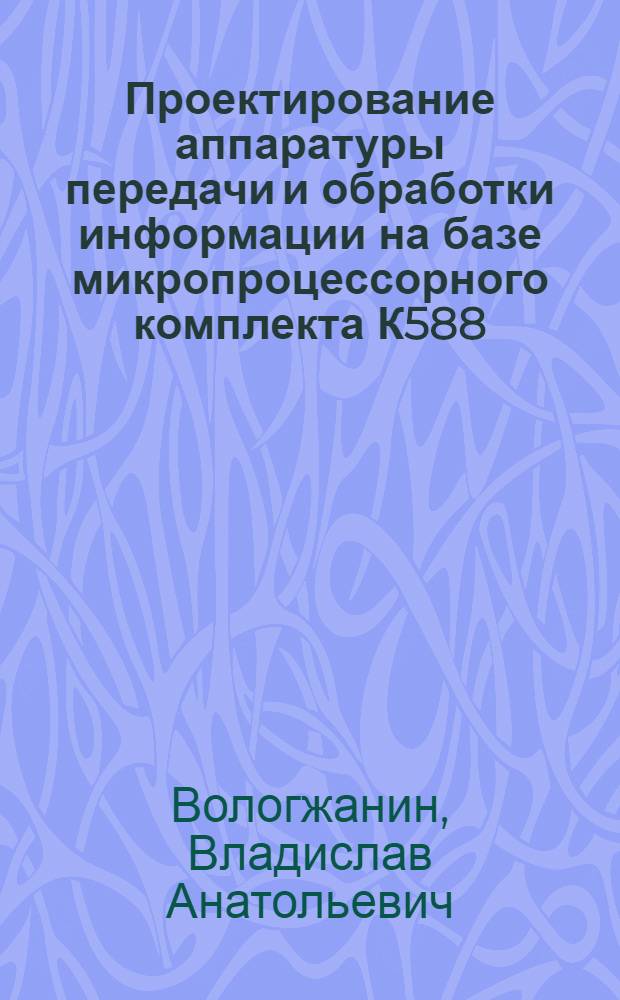 Проектирование аппаратуры передачи и обработки информации на базе микропроцессорного комплекта К588 : Принцип построения аппарат. модулей и програм. обеспечения : Учеб. пособие