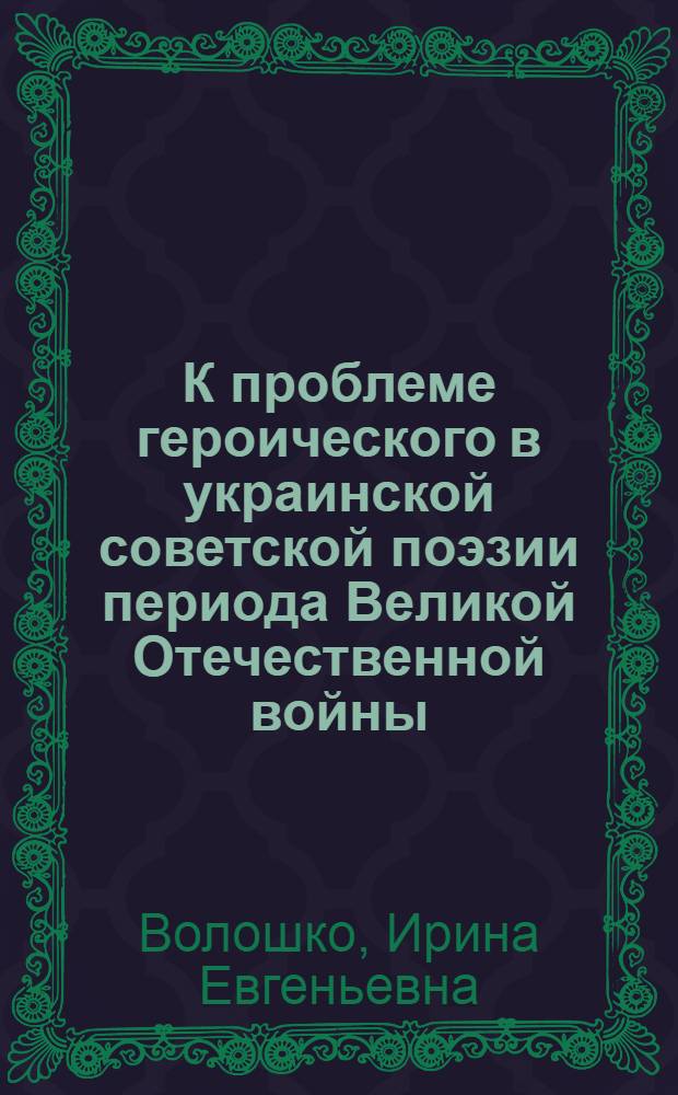 К проблеме героического в украинской советской поэзии периода Великой Отечественной войны : Автореф. дис. на соиск. учен. степ. к. филол. н