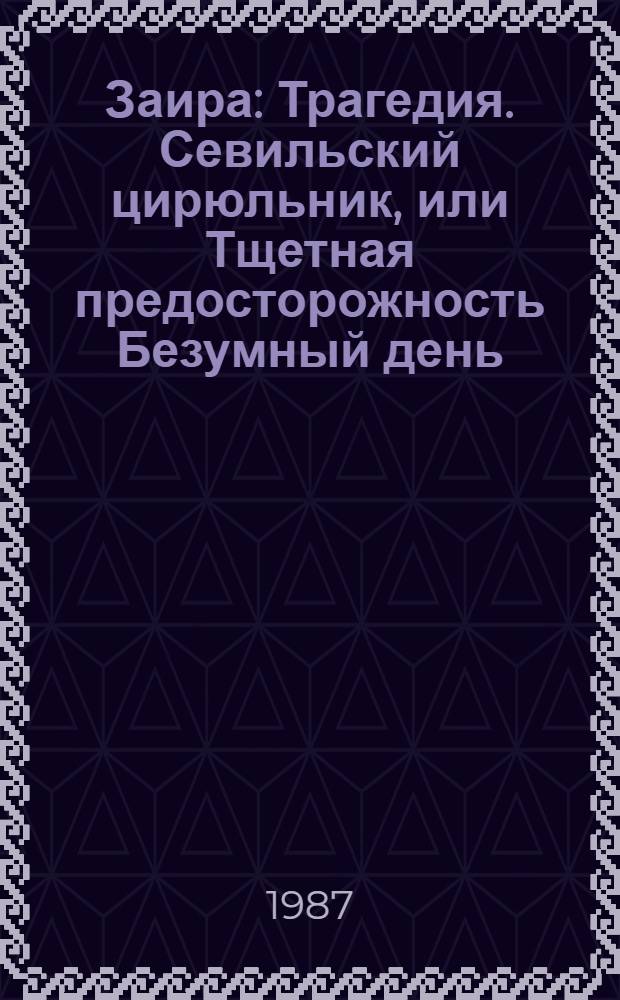 Заира : Трагедия. Севильский цирюльник, или Тщетная предосторожность Безумный день, или Женитьба Фигаро : [Комедии Для ст. классов] Пер. с фр