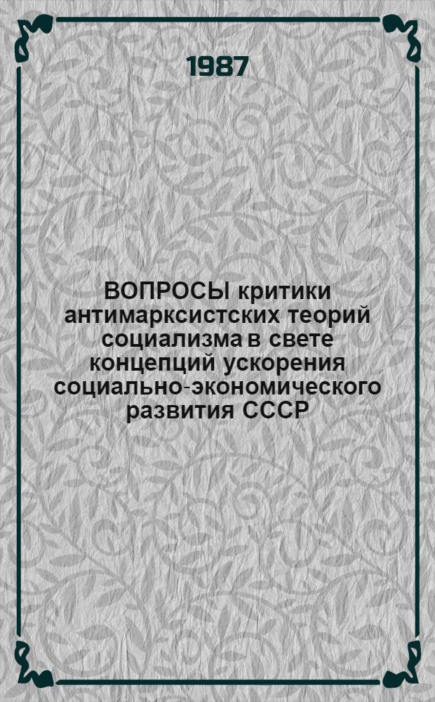 ВОПРОСЫ критики антимарксистских теорий социализма в свете концепций ускорения социально-экономического развития СССР : Сб. ст.
