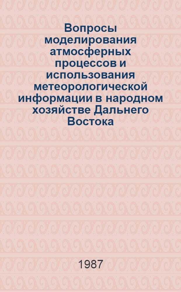 Вопросы моделирования атмосферных процессов и использования метеорологической информации в народном хозяйстве Дальнего Востока : Межвуз. сб