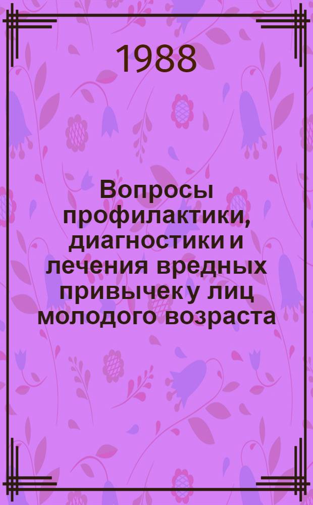 Вопросы профилактики, диагностики и лечения вредных привычек у лиц молодого возраста : (Тез. докл. обл. науч.-практ. конф., 7-8 дек. 1988 г.)