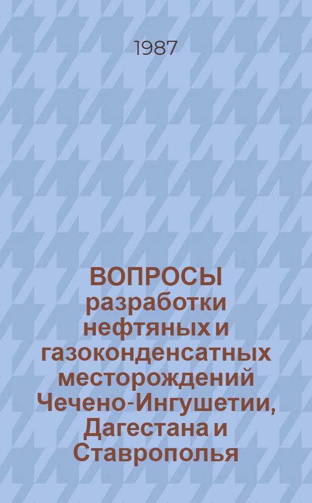 ВОПРОСЫ разработки нефтяных и газоконденсатных месторождений Чечено-Ингушетии, Дагестана и Ставрополья : Сб. ст.