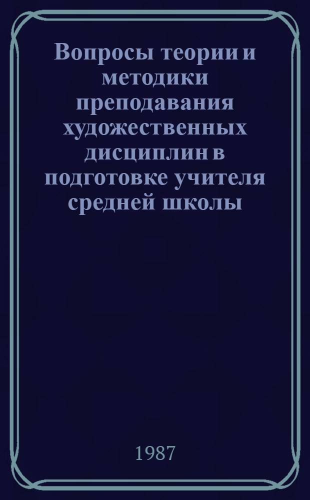 Вопросы теории и методики преподавания художественных дисциплин в подготовке учителя средней школы : Сб. науч. тр
