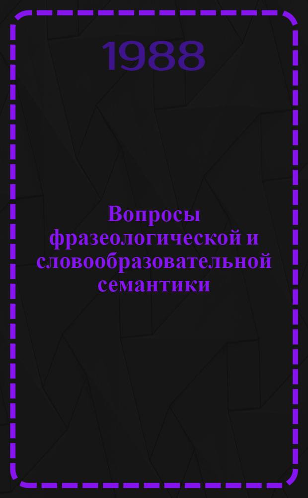 Вопросы фразеологической и словообразовательной семантики : Сб. науч. ст