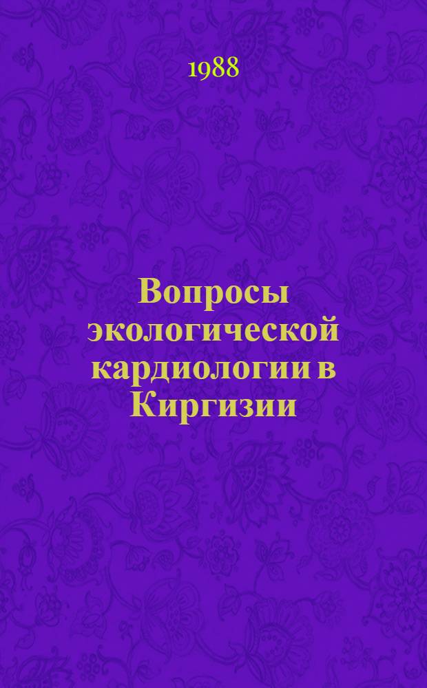 Вопросы экологической кардиологии в Киргизии : Сб. посвящается 60-летию чл.-кор. АМН СССР, акад. АН КиргССР, проф. М.М. Миррахимова