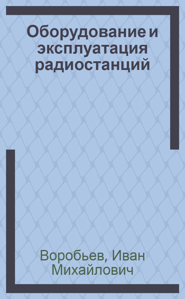 Оборудование и эксплуатация радиостанций : Учеб. пособие для рабочих связи, повышающих квалификацию на пр-ве
