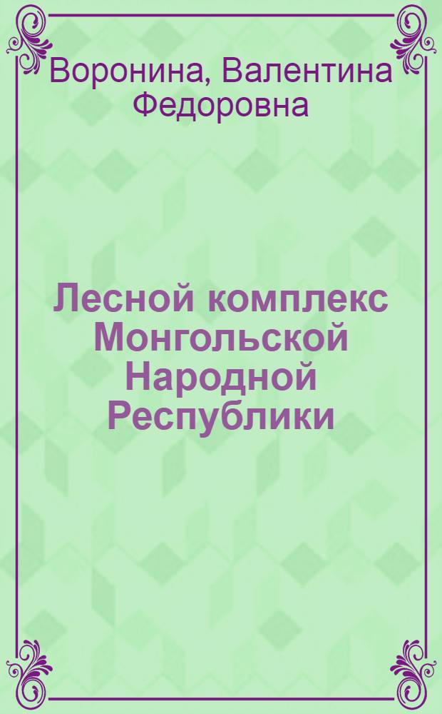 Лесной комплекс Монгольской Народной Республики : Учеб. пособие для студентов из МНР спец. 31.12, 17.04, 26.01, 26.02