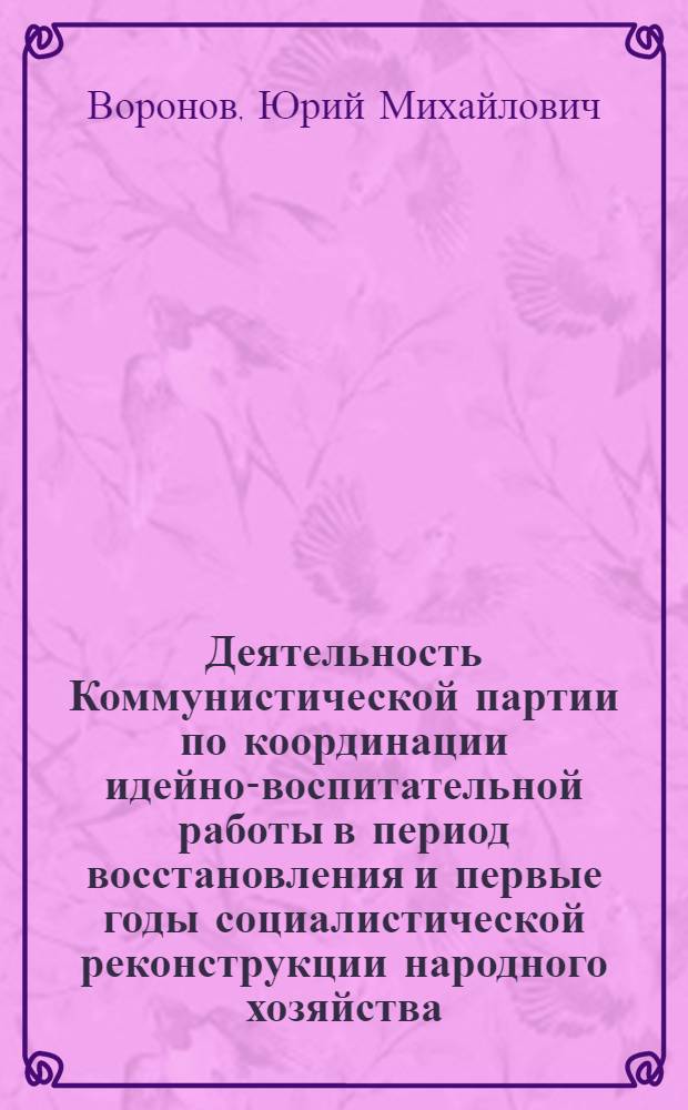 Деятельность Коммунистической партии по координации идейно-воспитательной работы в период восстановления и первые годы социалистической реконструкции народного хозяйства (1921-1929 гг.) : Автореф. дис. на соиск. учен. степ. канд. ист. наук : (07.00.01)