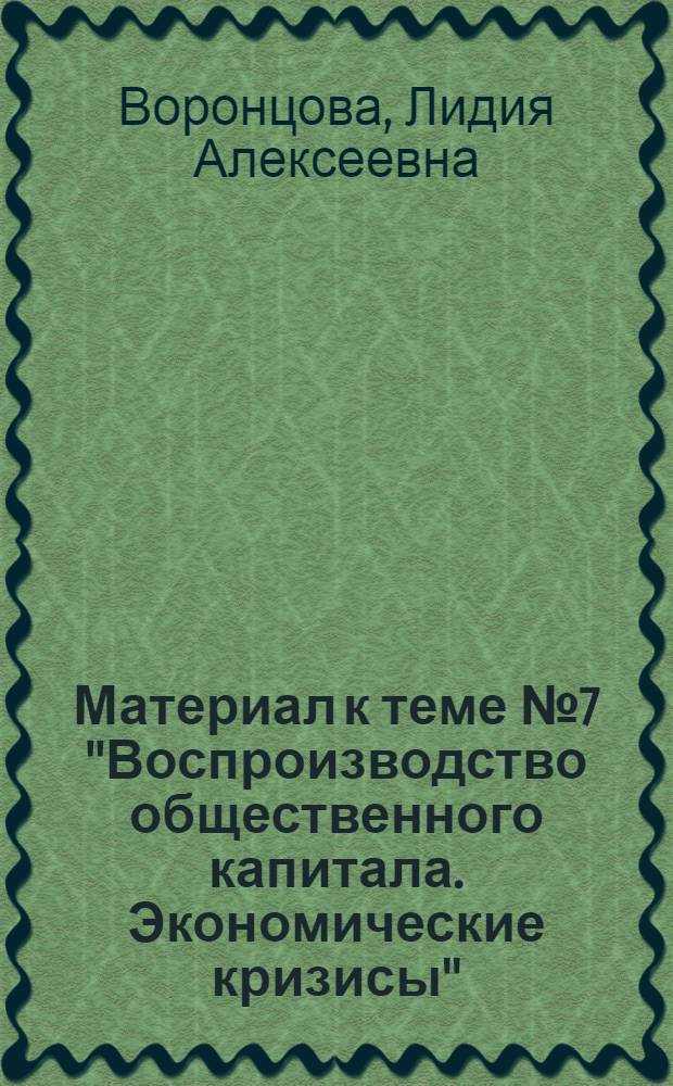 Материал к теме № 7 "Воспроизводство общественного капитала. Экономические кризисы" : Учеб.-вспомогат. раздаточ. материал
