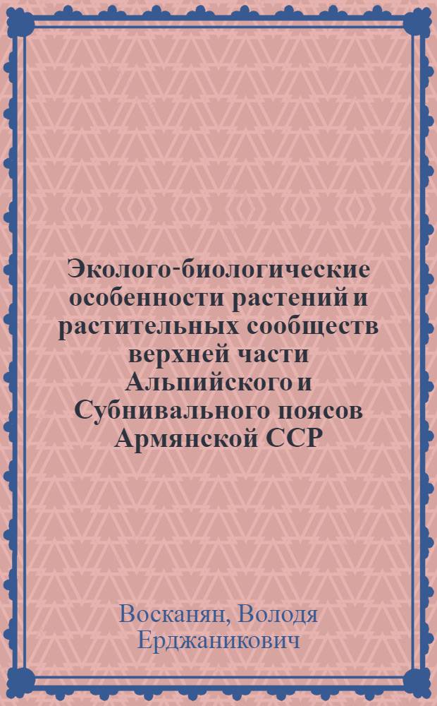 Эколого-биологические особенности растений и растительных сообществ верхней части Альпийского и Субнивального поясов Армянской ССР : Автореф. дис. на соиск. учен. степ. д. б. н