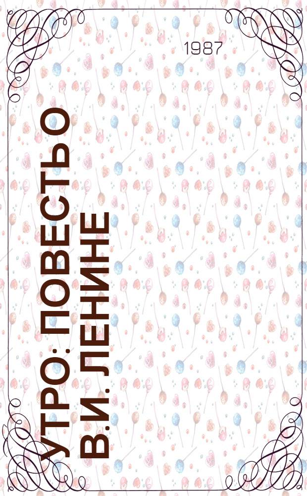 Утро : Повесть о В.И. Ленине : Для сред. шк. возраста