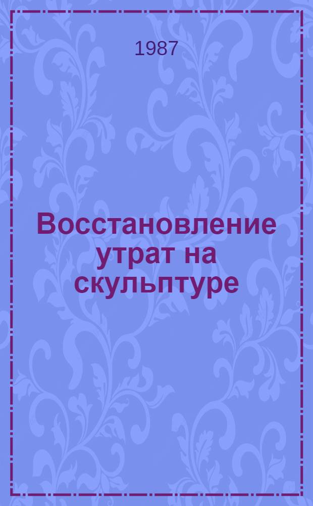 Восстановление утрат на скульптуре : Метод. указания для реставраторов и членов реставрац. советов