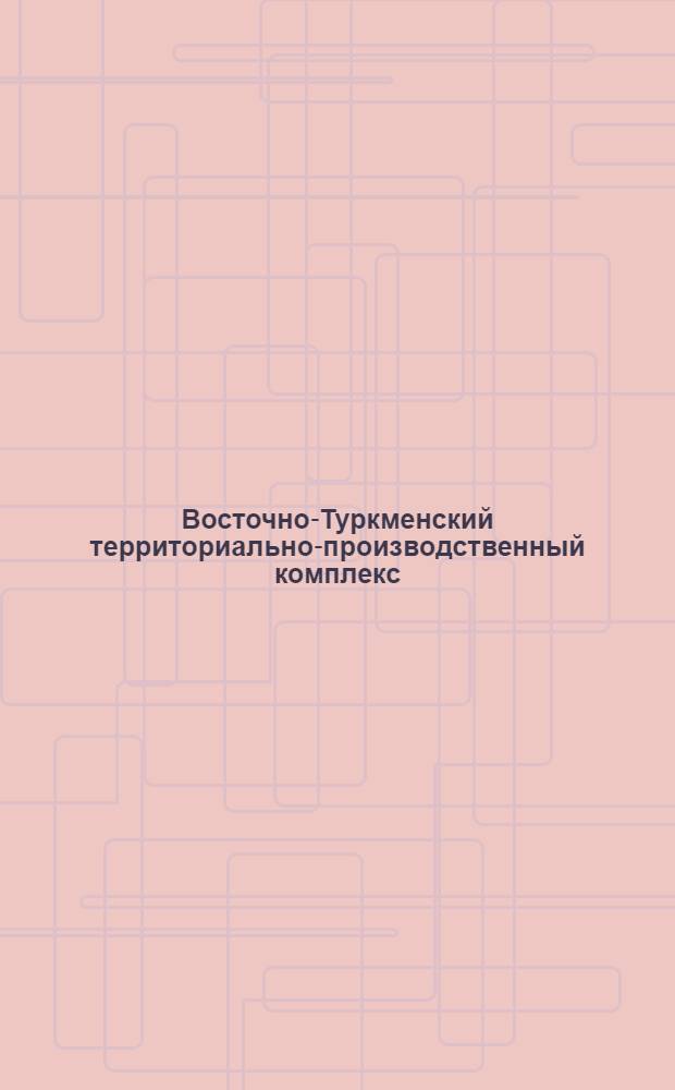 Восточно-Туркменский территориально-производственный комплекс : (Материалы Третьей Гаурдак. науч.-практ. конф., состоявшейся в пос. Гаурдак 24-26 мая 1988 г.)