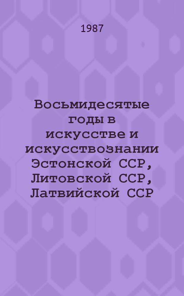 Восьмидесятые годы в искусстве и искусствознании Эстонской ССР, Литовской ССР, Латвийской ССР : Конференция : Тез. докл.
