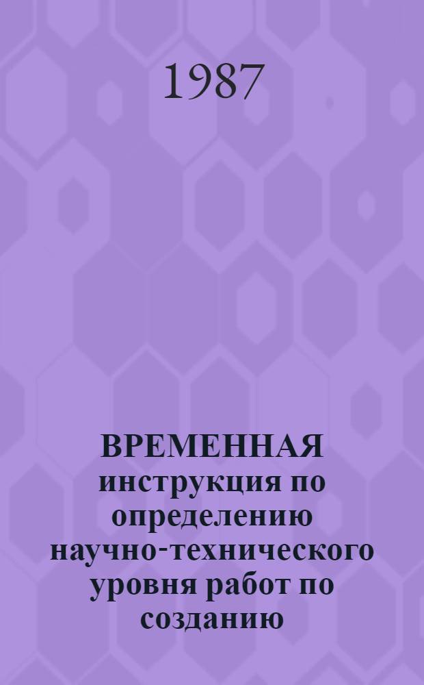 ВРЕМЕННАЯ инструкция по определению научно-технического уровня работ по созданию, освоению и внедрению новой техники : Утв. М-вом угол. пром-сти СССР 15.05.87