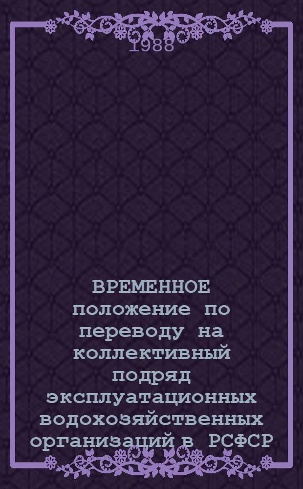ВРЕМЕННОЕ положение по переводу на коллективный подряд эксплуатационных водохозяйственных организаций в РСФСР : Утв. М-вом мелиорации и вод. хоз-ва РСФСР 18.06.87