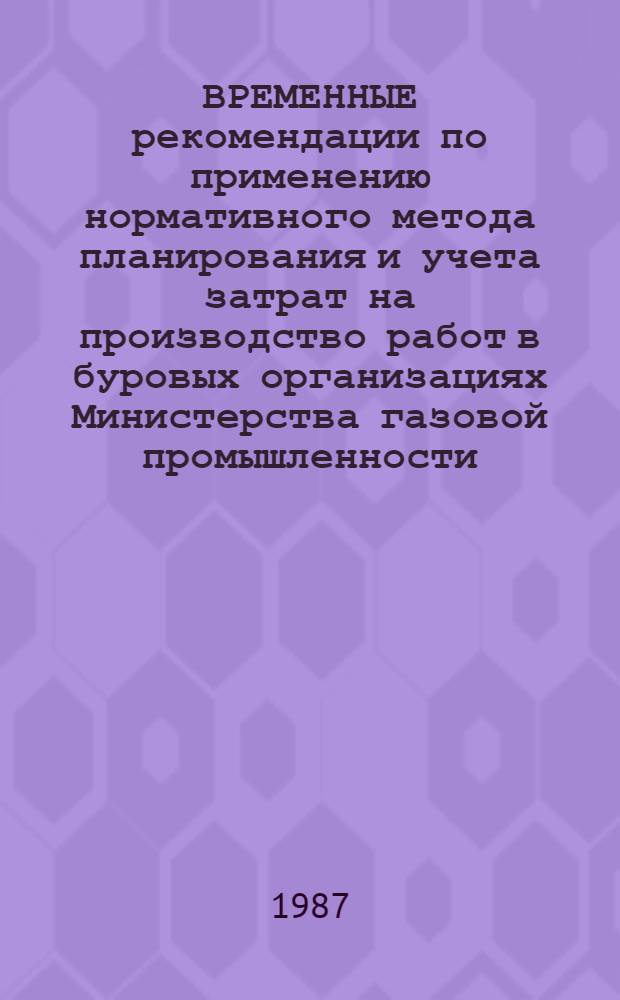 ВРЕМЕННЫЕ рекомендации по применению нормативного метода планирования и учета затрат на производство работ в буровых организациях Министерства газовой промышленности